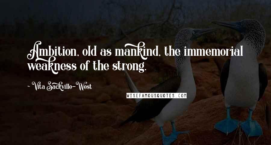 Vita Sackville-West Quotes: Ambition, old as mankind, the immemorial weakness of the strong.