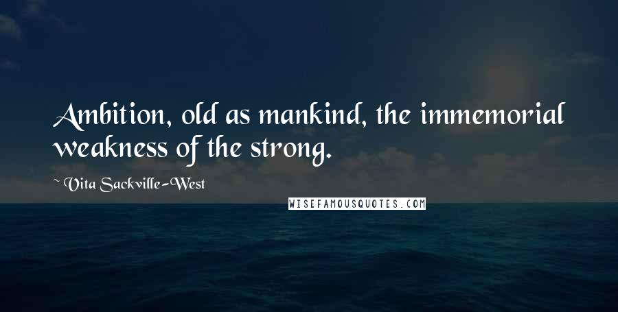 Vita Sackville-West Quotes: Ambition, old as mankind, the immemorial weakness of the strong.