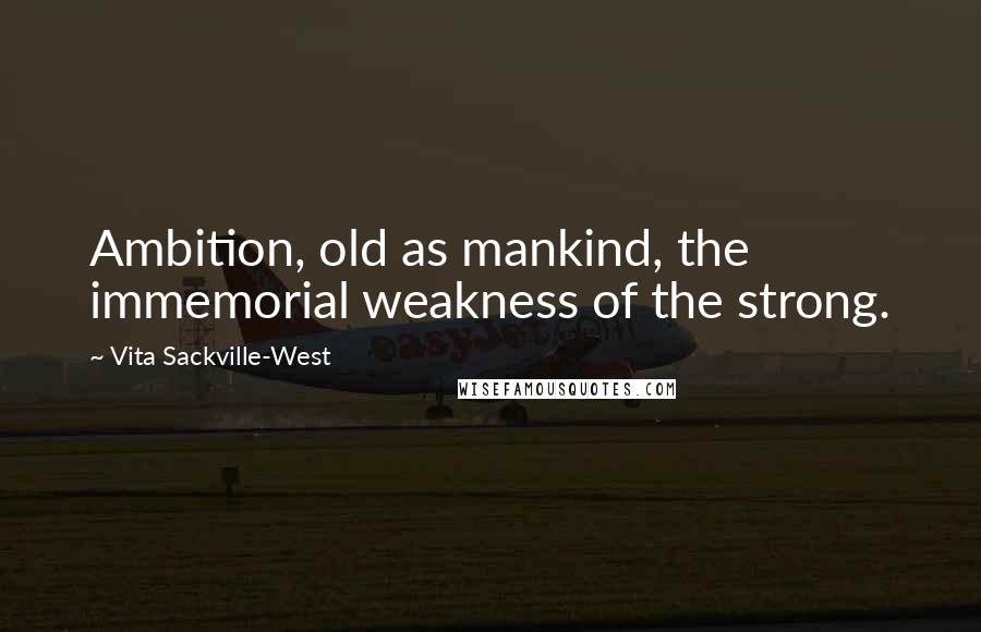 Vita Sackville-West Quotes: Ambition, old as mankind, the immemorial weakness of the strong.