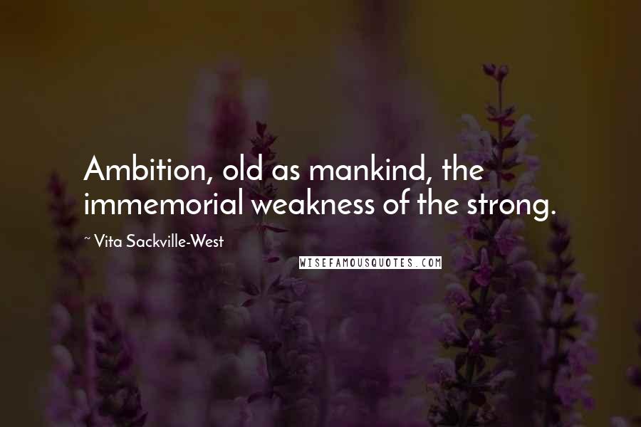 Vita Sackville-West Quotes: Ambition, old as mankind, the immemorial weakness of the strong.