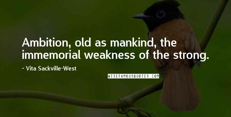 Vita Sackville-West Quotes: Ambition, old as mankind, the immemorial weakness of the strong.