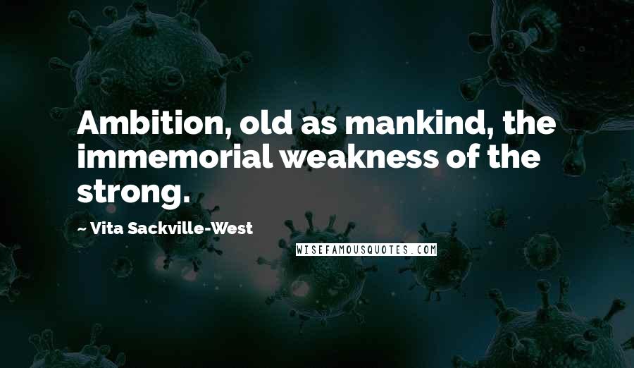 Vita Sackville-West Quotes: Ambition, old as mankind, the immemorial weakness of the strong.