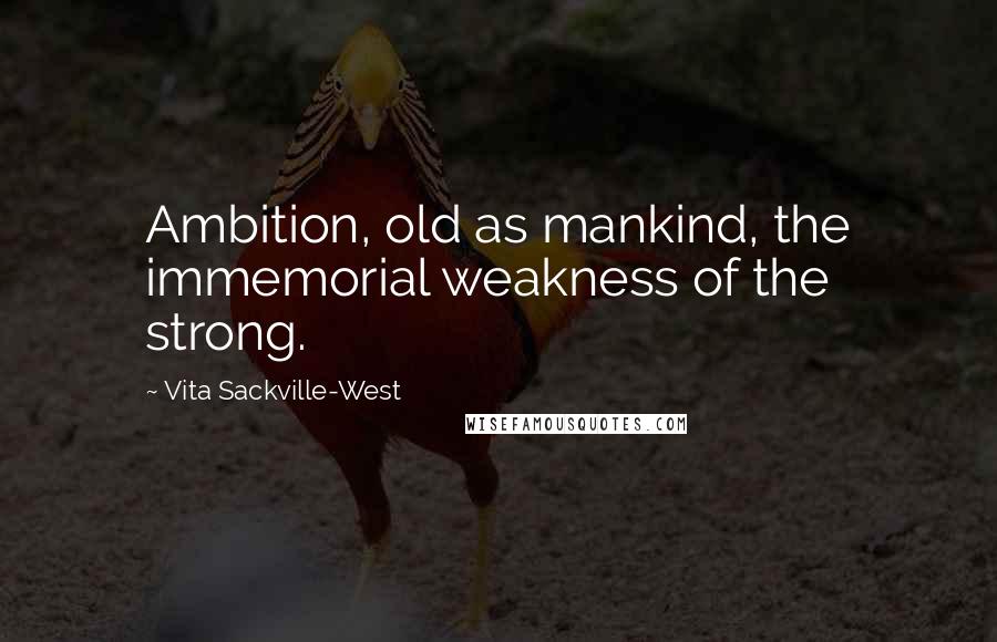 Vita Sackville-West Quotes: Ambition, old as mankind, the immemorial weakness of the strong.