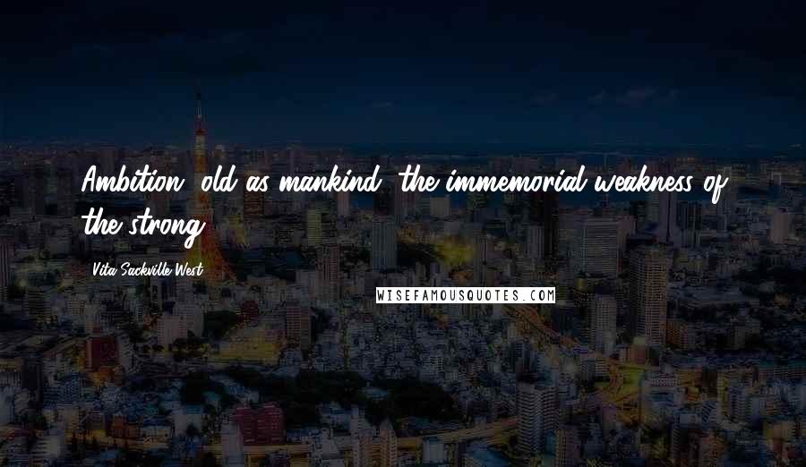 Vita Sackville-West Quotes: Ambition, old as mankind, the immemorial weakness of the strong.