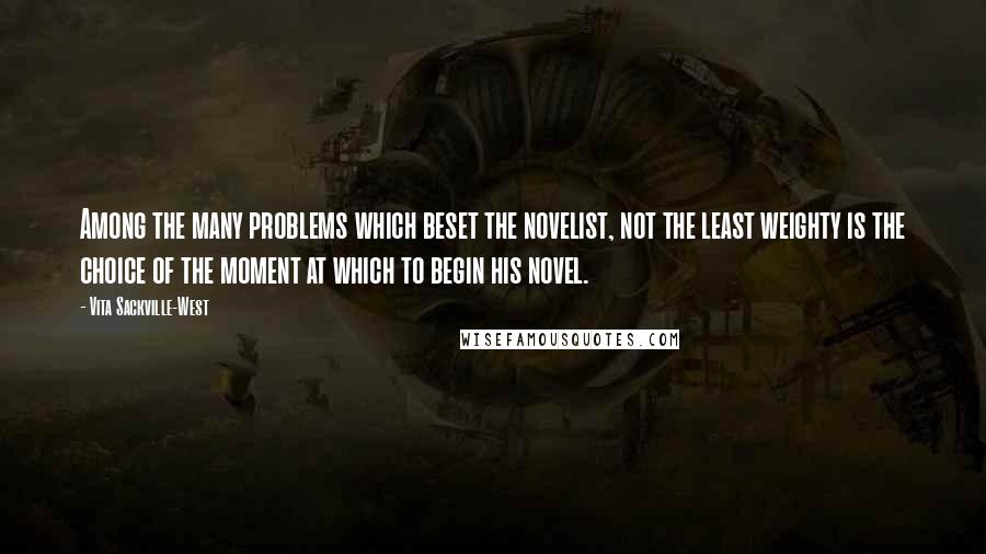 Vita Sackville-West Quotes: Among the many problems which beset the novelist, not the least weighty is the choice of the moment at which to begin his novel.