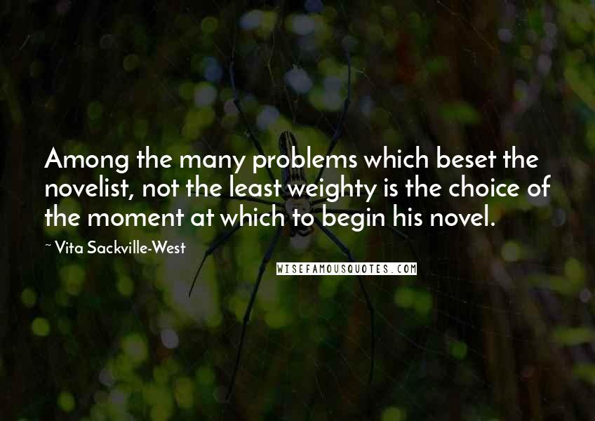 Vita Sackville-West Quotes: Among the many problems which beset the novelist, not the least weighty is the choice of the moment at which to begin his novel.