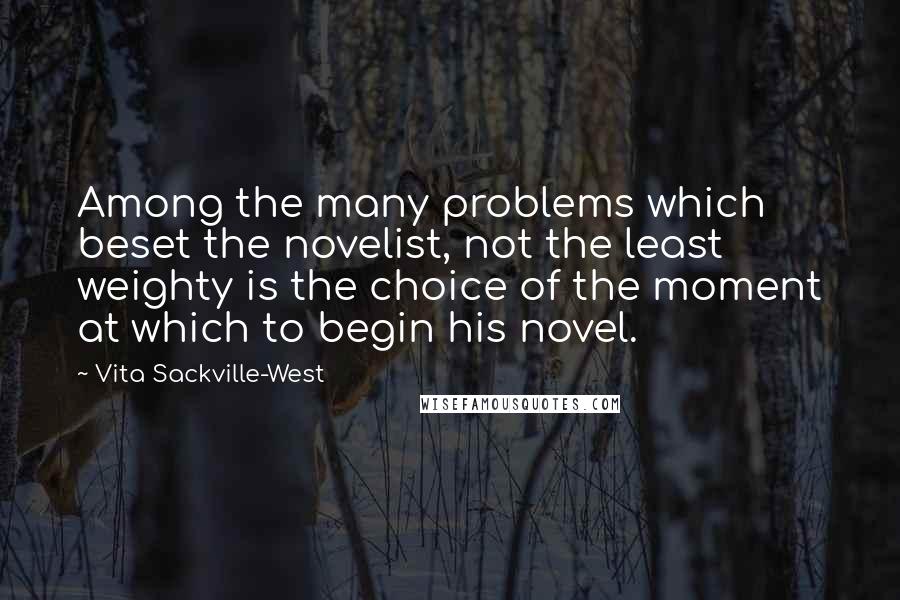 Vita Sackville-West Quotes: Among the many problems which beset the novelist, not the least weighty is the choice of the moment at which to begin his novel.