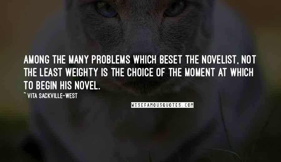 Vita Sackville-West Quotes: Among the many problems which beset the novelist, not the least weighty is the choice of the moment at which to begin his novel.