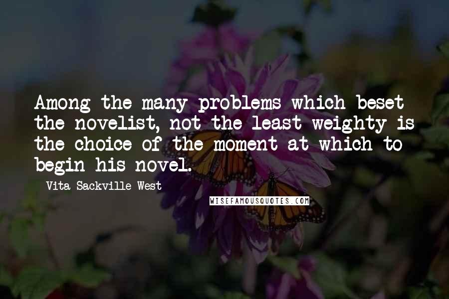 Vita Sackville-West Quotes: Among the many problems which beset the novelist, not the least weighty is the choice of the moment at which to begin his novel.