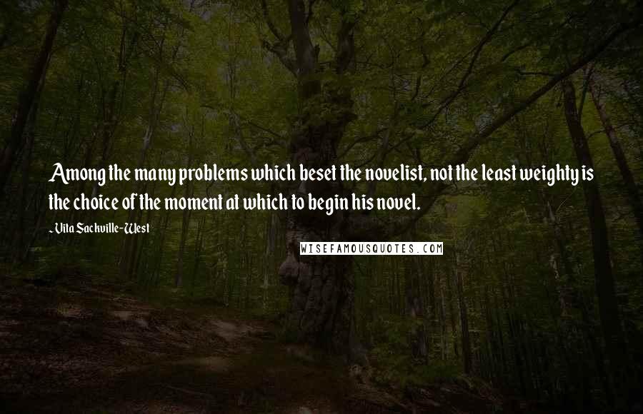Vita Sackville-West Quotes: Among the many problems which beset the novelist, not the least weighty is the choice of the moment at which to begin his novel.