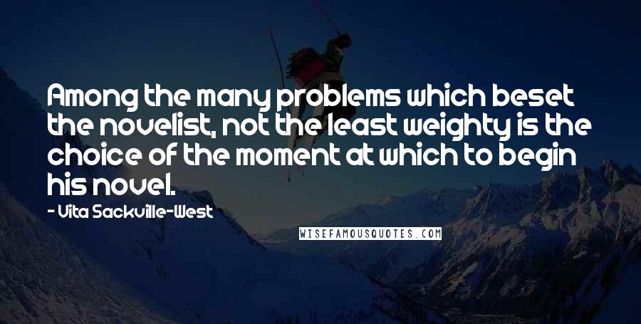 Vita Sackville-West Quotes: Among the many problems which beset the novelist, not the least weighty is the choice of the moment at which to begin his novel.