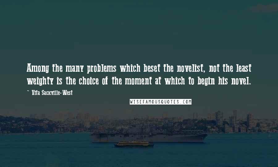 Vita Sackville-West Quotes: Among the many problems which beset the novelist, not the least weighty is the choice of the moment at which to begin his novel.