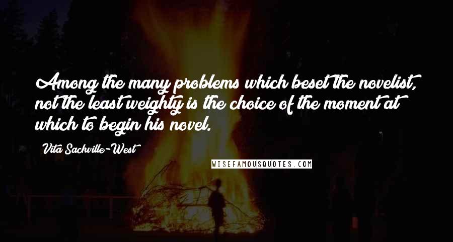 Vita Sackville-West Quotes: Among the many problems which beset the novelist, not the least weighty is the choice of the moment at which to begin his novel.