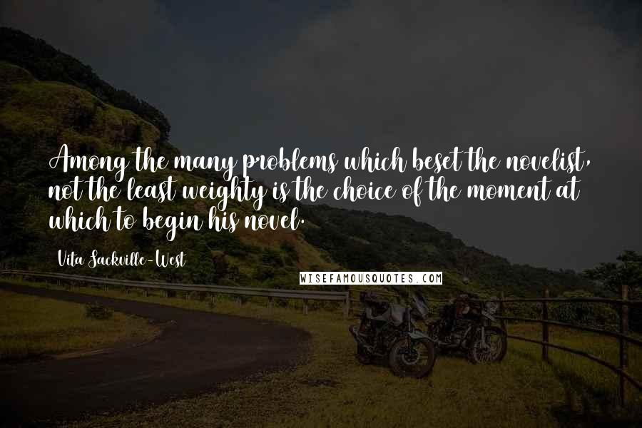 Vita Sackville-West Quotes: Among the many problems which beset the novelist, not the least weighty is the choice of the moment at which to begin his novel.