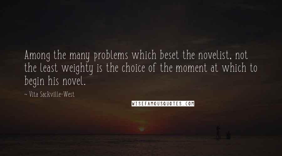 Vita Sackville-West Quotes: Among the many problems which beset the novelist, not the least weighty is the choice of the moment at which to begin his novel.