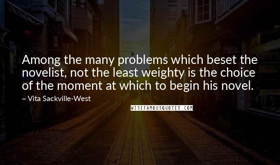 Vita Sackville-West Quotes: Among the many problems which beset the novelist, not the least weighty is the choice of the moment at which to begin his novel.