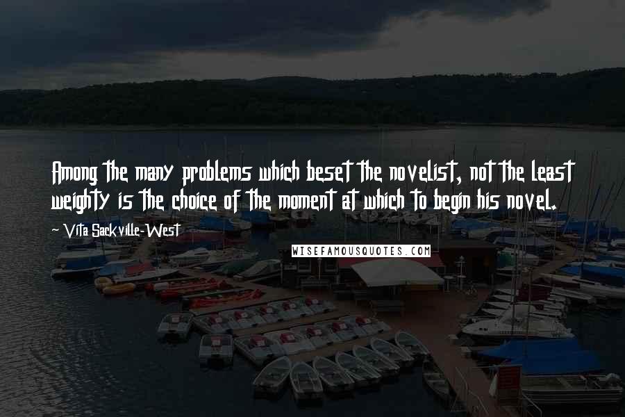 Vita Sackville-West Quotes: Among the many problems which beset the novelist, not the least weighty is the choice of the moment at which to begin his novel.