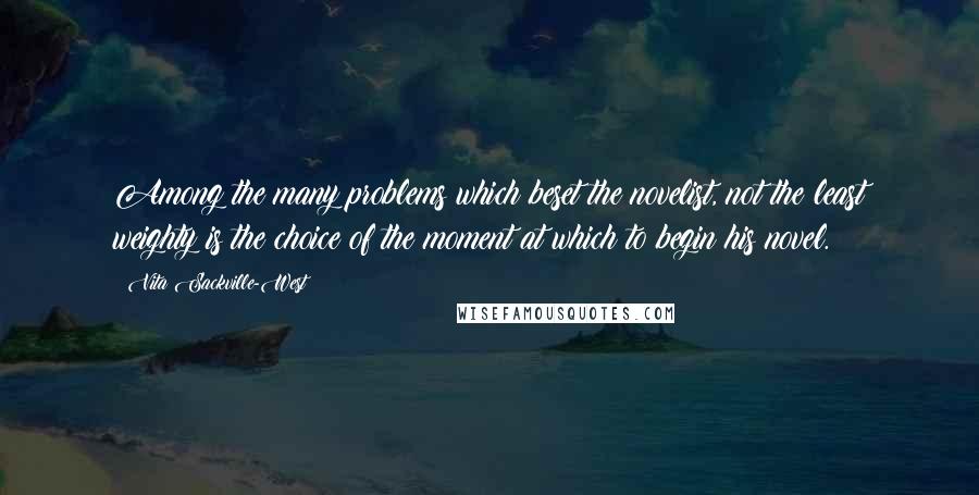 Vita Sackville-West Quotes: Among the many problems which beset the novelist, not the least weighty is the choice of the moment at which to begin his novel.