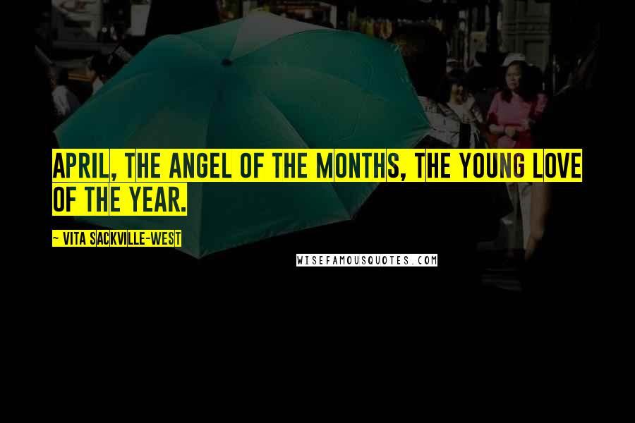 Vita Sackville-West Quotes: April, the angel of the months, the young love of the year.