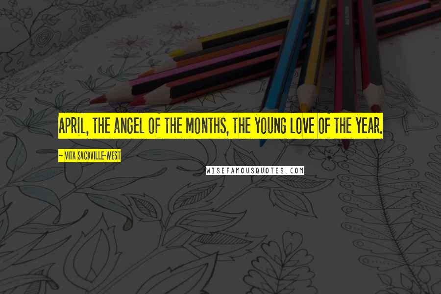 Vita Sackville-West Quotes: April, the angel of the months, the young love of the year.