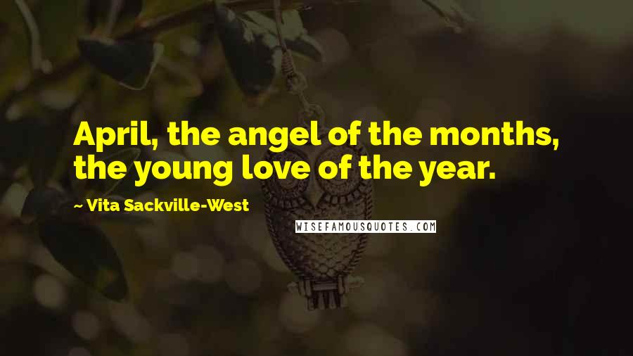 Vita Sackville-West Quotes: April, the angel of the months, the young love of the year.