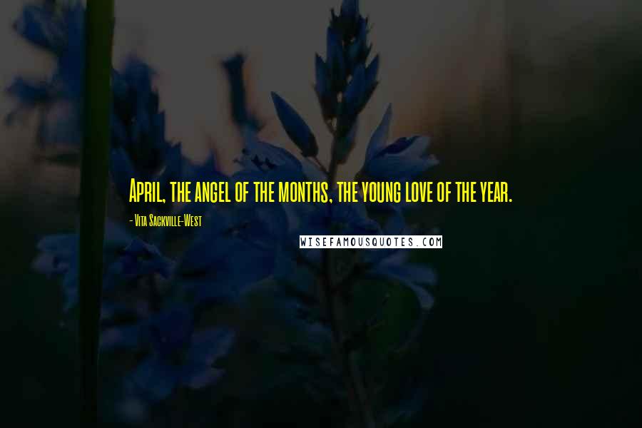 Vita Sackville-West Quotes: April, the angel of the months, the young love of the year.