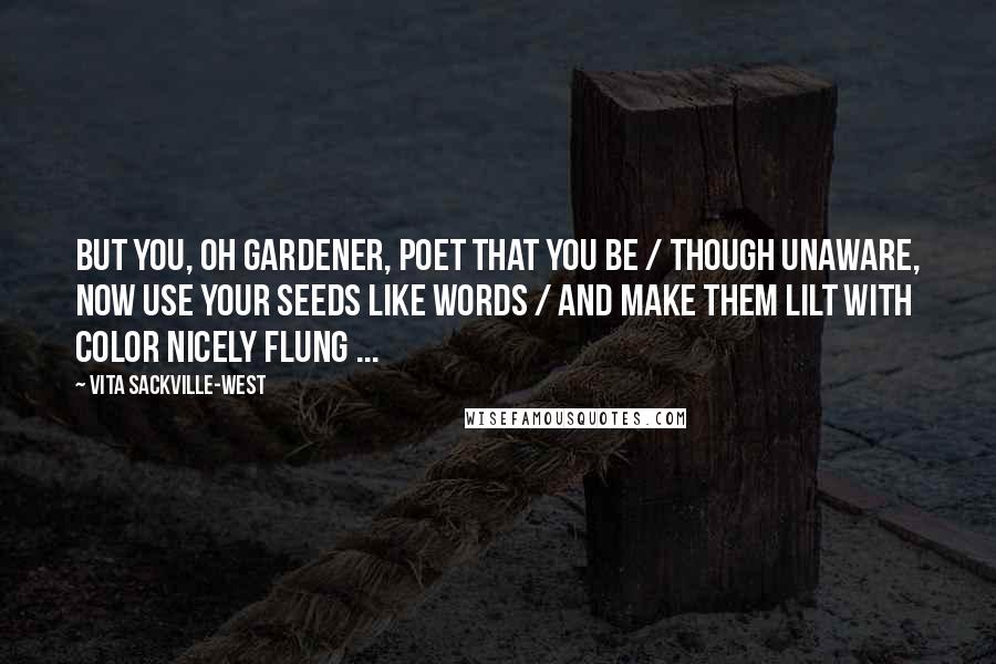 Vita Sackville-West Quotes: But you, oh gardener, poet that you be / Though unaware, now use your seeds like words / And make them lilt with color nicely flung ...