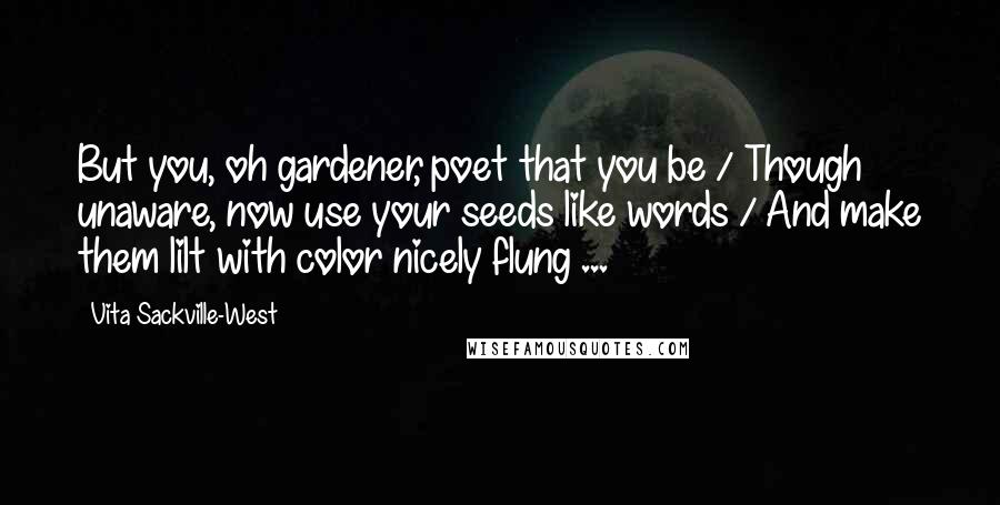 Vita Sackville-West Quotes: But you, oh gardener, poet that you be / Though unaware, now use your seeds like words / And make them lilt with color nicely flung ...