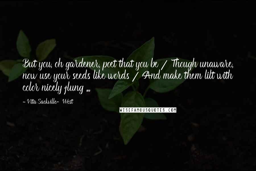 Vita Sackville-West Quotes: But you, oh gardener, poet that you be / Though unaware, now use your seeds like words / And make them lilt with color nicely flung ...