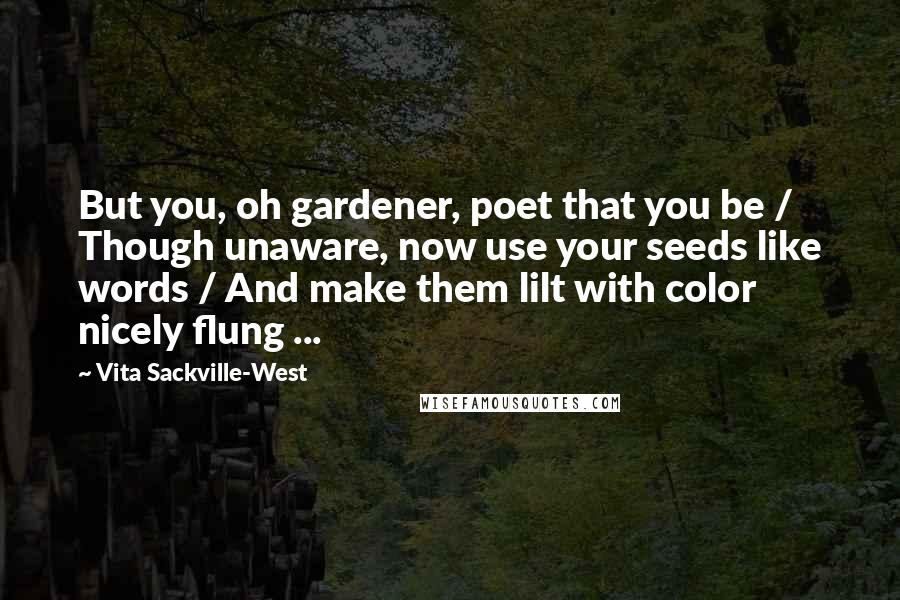 Vita Sackville-West Quotes: But you, oh gardener, poet that you be / Though unaware, now use your seeds like words / And make them lilt with color nicely flung ...