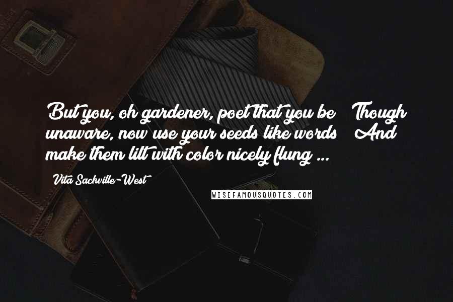Vita Sackville-West Quotes: But you, oh gardener, poet that you be / Though unaware, now use your seeds like words / And make them lilt with color nicely flung ...