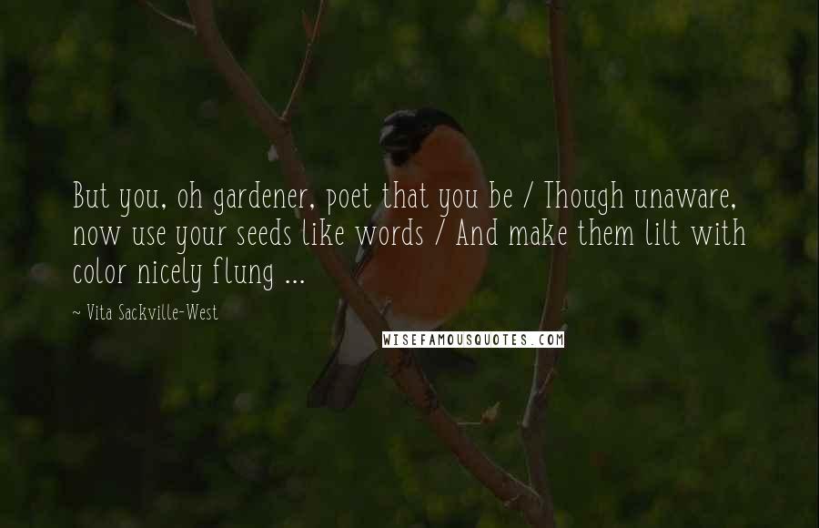 Vita Sackville-West Quotes: But you, oh gardener, poet that you be / Though unaware, now use your seeds like words / And make them lilt with color nicely flung ...