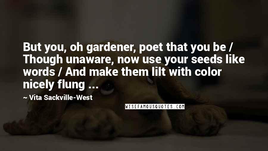 Vita Sackville-West Quotes: But you, oh gardener, poet that you be / Though unaware, now use your seeds like words / And make them lilt with color nicely flung ...