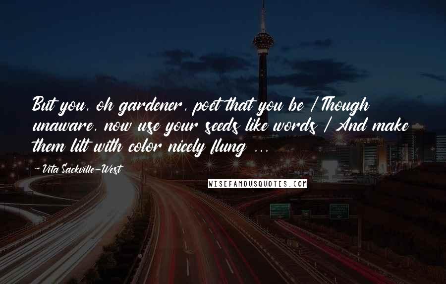 Vita Sackville-West Quotes: But you, oh gardener, poet that you be / Though unaware, now use your seeds like words / And make them lilt with color nicely flung ...