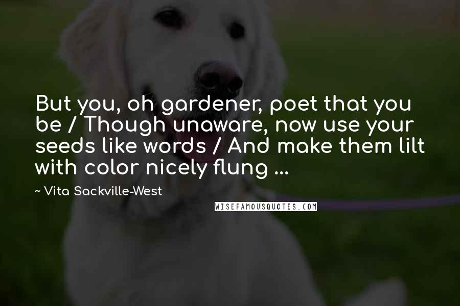 Vita Sackville-West Quotes: But you, oh gardener, poet that you be / Though unaware, now use your seeds like words / And make them lilt with color nicely flung ...