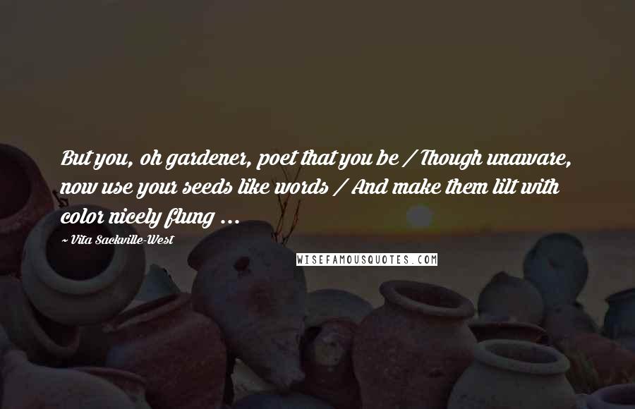 Vita Sackville-West Quotes: But you, oh gardener, poet that you be / Though unaware, now use your seeds like words / And make them lilt with color nicely flung ...