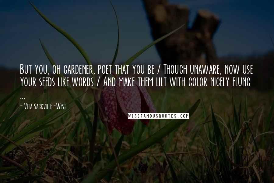 Vita Sackville-West Quotes: But you, oh gardener, poet that you be / Though unaware, now use your seeds like words / And make them lilt with color nicely flung ...