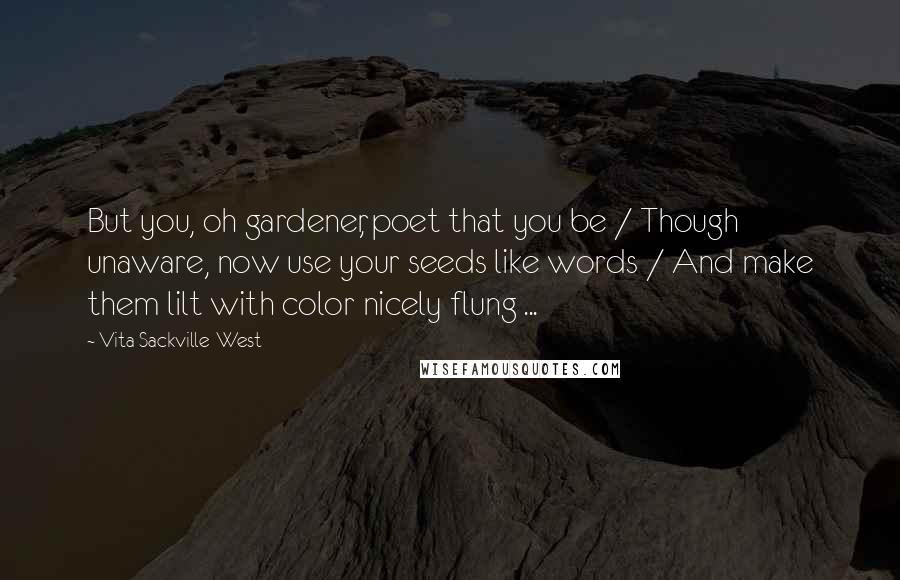 Vita Sackville-West Quotes: But you, oh gardener, poet that you be / Though unaware, now use your seeds like words / And make them lilt with color nicely flung ...
