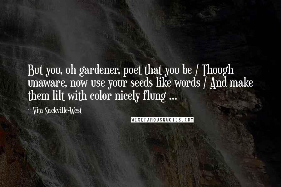Vita Sackville-West Quotes: But you, oh gardener, poet that you be / Though unaware, now use your seeds like words / And make them lilt with color nicely flung ...