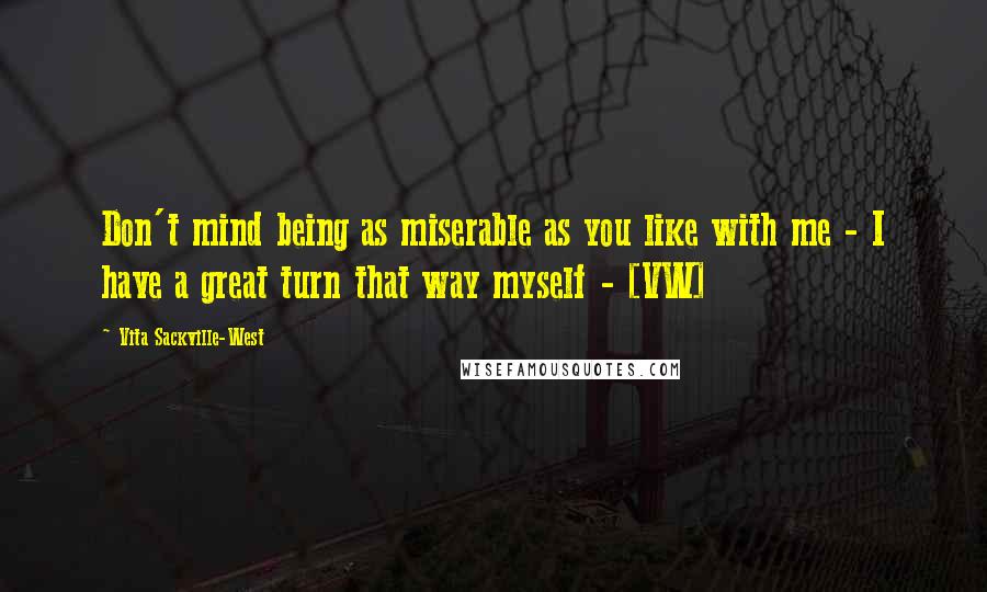 Vita Sackville-West Quotes: Don't mind being as miserable as you like with me - I have a great turn that way myself - [VW]