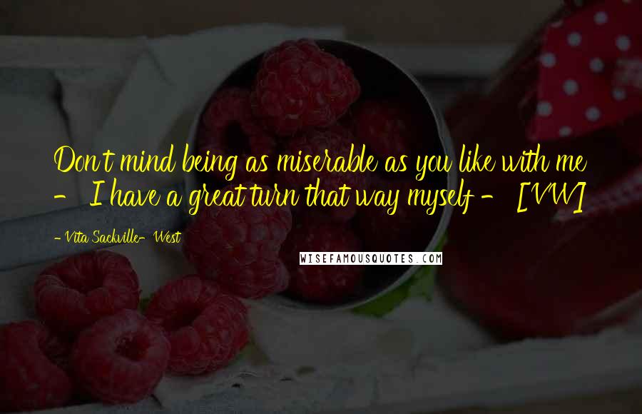 Vita Sackville-West Quotes: Don't mind being as miserable as you like with me - I have a great turn that way myself - [VW]