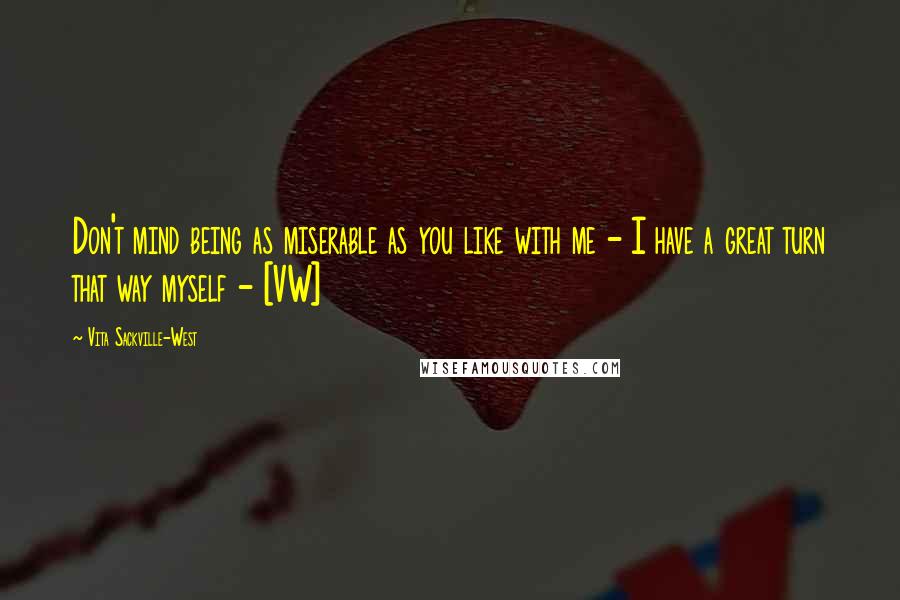 Vita Sackville-West Quotes: Don't mind being as miserable as you like with me - I have a great turn that way myself - [VW]