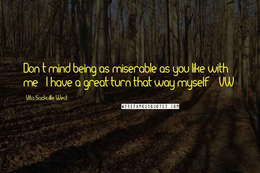 Vita Sackville-West Quotes: Don't mind being as miserable as you like with me - I have a great turn that way myself - [VW]