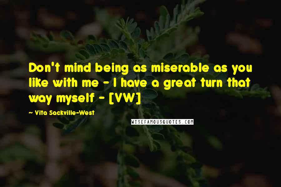 Vita Sackville-West Quotes: Don't mind being as miserable as you like with me - I have a great turn that way myself - [VW]