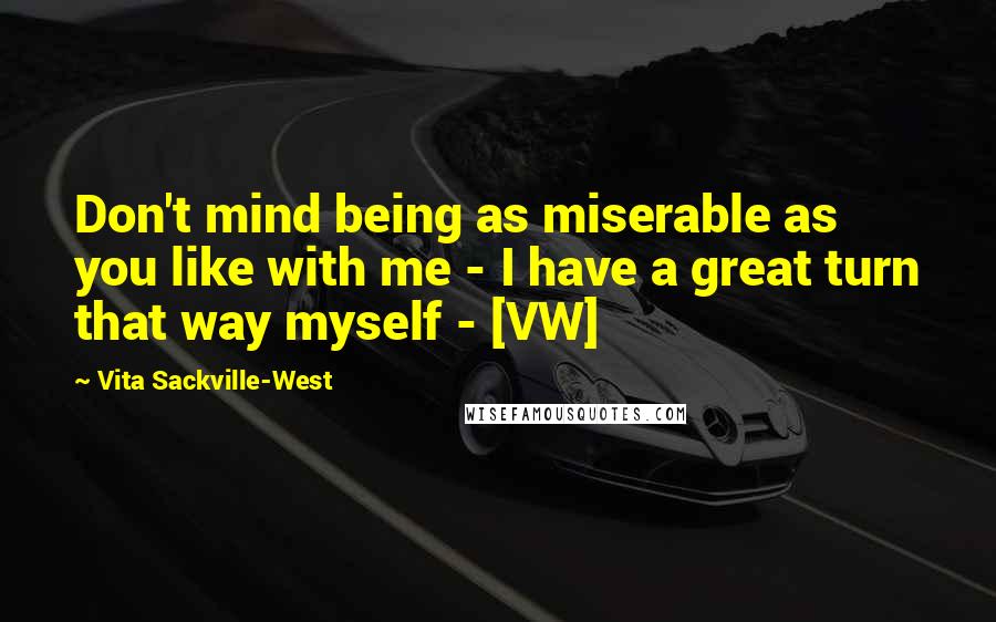 Vita Sackville-West Quotes: Don't mind being as miserable as you like with me - I have a great turn that way myself - [VW]