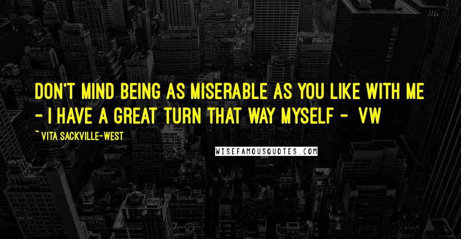 Vita Sackville-West Quotes: Don't mind being as miserable as you like with me - I have a great turn that way myself - [VW]