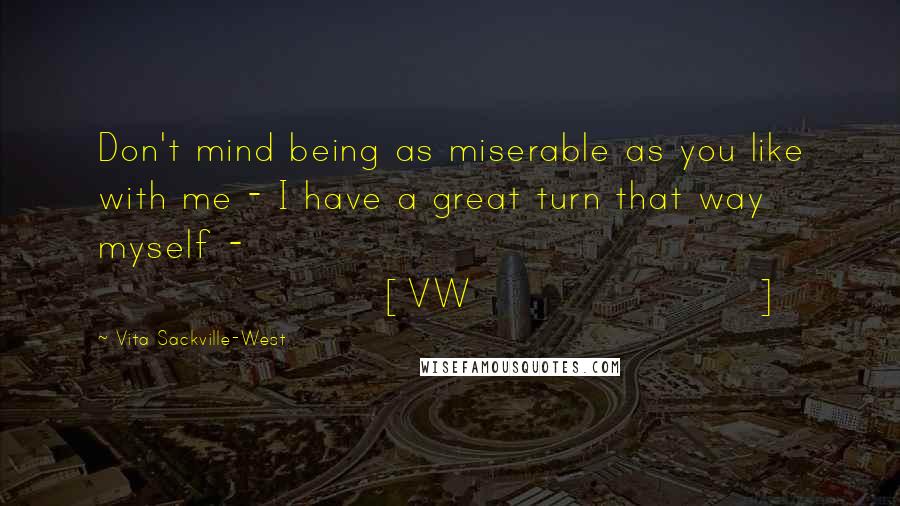 Vita Sackville-West Quotes: Don't mind being as miserable as you like with me - I have a great turn that way myself - [VW]