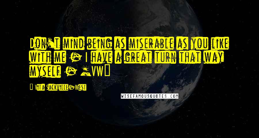 Vita Sackville-West Quotes: Don't mind being as miserable as you like with me - I have a great turn that way myself - [VW]