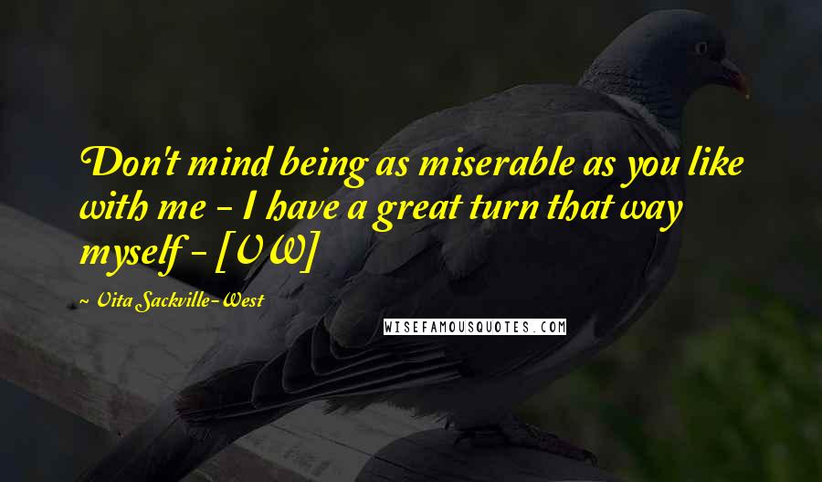 Vita Sackville-West Quotes: Don't mind being as miserable as you like with me - I have a great turn that way myself - [VW]