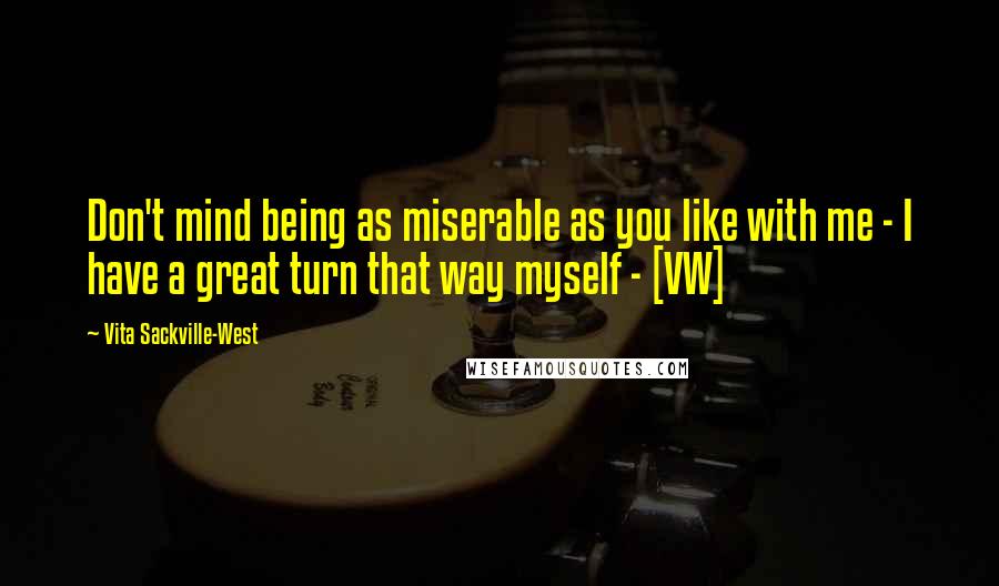 Vita Sackville-West Quotes: Don't mind being as miserable as you like with me - I have a great turn that way myself - [VW]